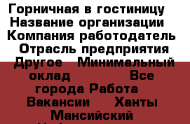 Горничная в гостиницу › Название организации ­ Компания-работодатель › Отрасль предприятия ­ Другое › Минимальный оклад ­ 18 000 - Все города Работа » Вакансии   . Ханты-Мансийский,Нефтеюганск г.